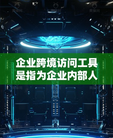 企业跨境访问工具是指为企业内部人员提供支持跨地区访问功能的工具，这些工具通常需要企业内部或外部的访问控制机（VAC）来运行。以下是一些常见的企业跨境访问工具及其特点