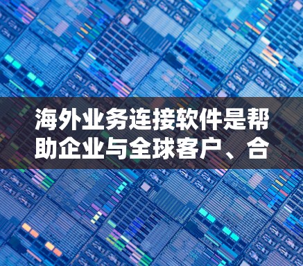 海外业务连接软件是帮助企业与全球客户、合作伙伴建立联系、管理数据和沟通的工具。以下是一些常见的海外业务连接软件及其特点，供您参考