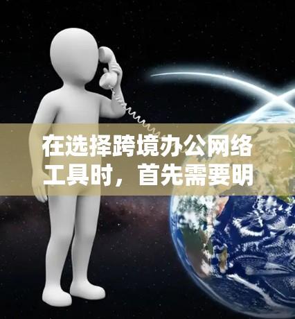 在选择跨境办公网络工具时，首先需要明确你的具体需求和使用场景。以下是一些综合考虑的因素和推荐工具