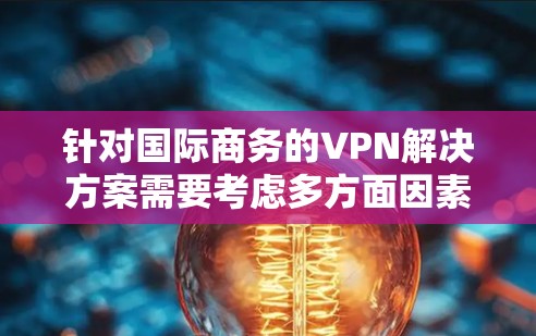 针对国际商务的VPN解决方案需要考虑多方面因素，以确保合规性、安全性以及高效性。以下是一些在国际商务场景中常用的VPN解决方案和框架，供参考
