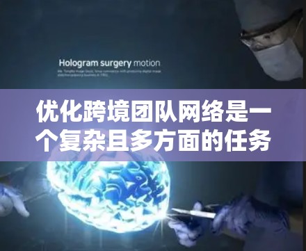 优化跨境团队网络是一个复杂且多方面的任务，涉及多个方面和步骤。以下是一个有条理的优化步骤指南