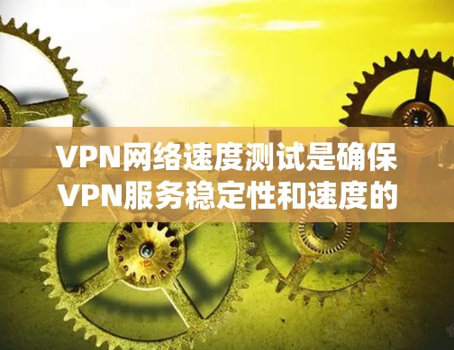 VPN网络速度测试是确保VPN服务稳定性和速度的一个关键步骤。以下是对VPN网络速度测试方法的系统总结和建议