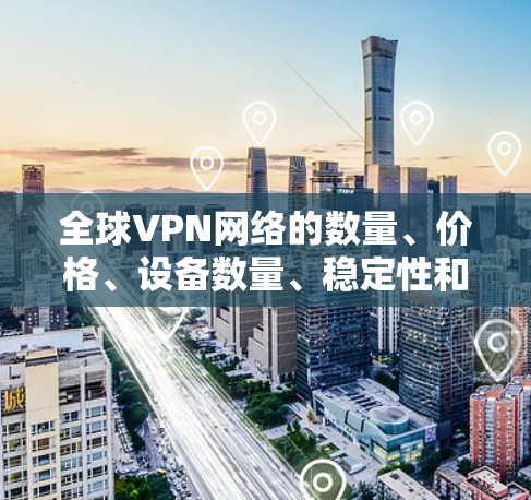 全球VPN网络的数量、价格、设备数量、稳定性和安全性都因地区和平台而异，因此无法简单地排名。以下是一些主要的全球VPN平台及其排名情况，供参考