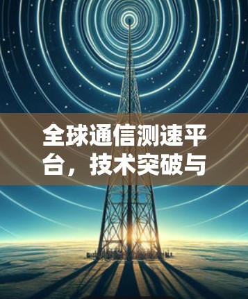全球通信测速平台，技术突破与应用展望