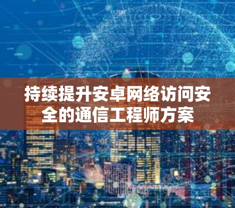 持续提升安卓网络访问安全的通信工程师方案