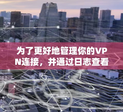为了更好地管理你的VPN连接，并通过日志查看以优化服务器连接和防止被截断或钓鱼攻击，以下是一个系统化的指南
