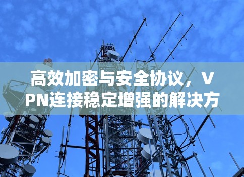 高效加密与安全协议，VPN连接稳定增强的解决方案