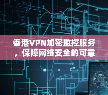 香港VPN加密监控服务，保障网络安全的可靠解决方案