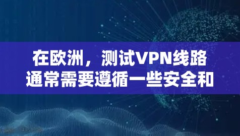 在欧洲，测试VPN线路通常需要遵循一些安全和规范的步骤，确保VPN服务的安全性。以下是一些可能的测试步骤和注意事项
