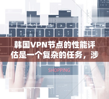 韩国VPN节点的性能评估是一个复杂的任务，涉及多个因素和步骤。以下是一个系统的评估方法，帮助您全面了解韩国VPN节点的性能