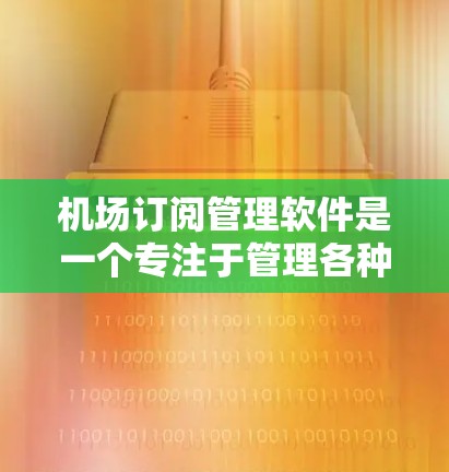 机场订阅管理软件是一个专注于管理各种航班、票务等订阅信息的工具，为机场运营提供高效和准确的支持。以下是对该软件的详细分析