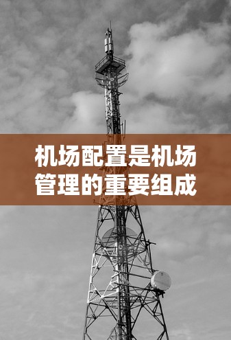 机场配置是机场管理的重要组成部分，涉及多个功能模块，每个模块都需要特定的设备和配置。以下是一个逐步的机场配置教程