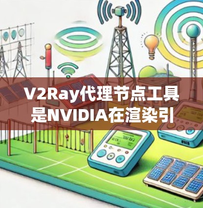 V2Ray代理节点工具是NVIDIA在渲染引擎V2Ray中的一个集成工具，用于渲染特定节点或场景。以下是对该工具的详细步骤指南