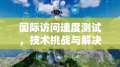 国际访问速度测试，技术挑战与解决方案