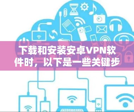 下载和安装安卓VPN软件时，以下是一些关键步骤和建议