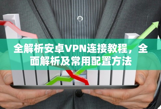 全解析安卓VPN连接教程，全面解析及常用配置方法