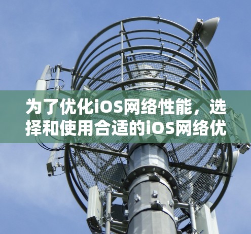 为了优化iOS网络性能，选择和使用合适的iOS网络优化软件至关重要。以下是对iOS网络优化软件的详细介绍和推荐