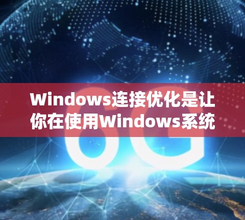 Windows连接优化是让你在使用Windows系统时减少系统资源占用、提升响应速度和用户体验的重要技巧。以下是一些常见的连接优化方法和步骤，帮助你更好地管理连接，提升整体体验