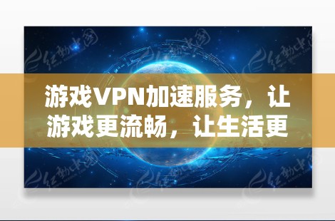游戏VPN加速服务，让游戏更流畅，让生活更高效—游戏VPN加速服务推荐