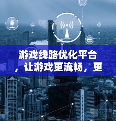 游戏线路优化平台，让游戏更流畅，更精彩