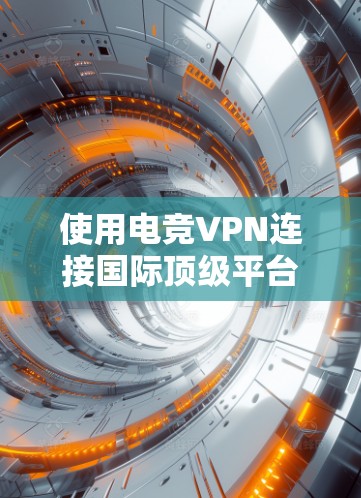 使用电竞VPN连接国际顶级平台时，应考虑以下关键因素