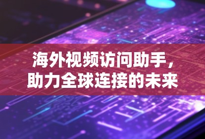 海外视频访问助手，助力全球连接的未来