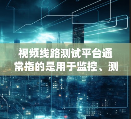 视频线路测试平台通常指的是用于监控、测试和分析视频信号的系统或工具。这些平台可以帮助用户测试视频信号的传输、解码、质量控制以及网络稳定性等。以下是一些可能涉及的视频线路测试平台及其特点