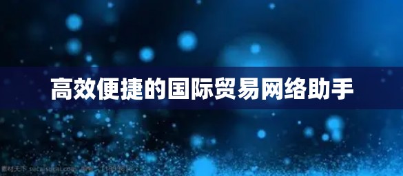 高效便捷的国际贸易网络助手
