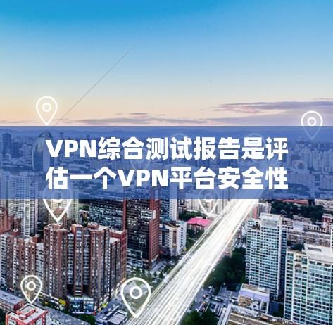 VPN综合测试报告是评估一个VPN平台安全性和性能的重要文件。以下是撰写VPN综合测试报告的关键步骤和注意事项