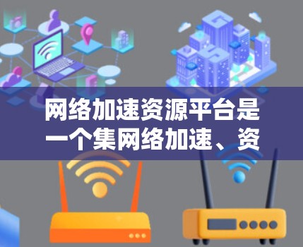 网络加速资源平台是一个集网络加速、资源管理于一体的工具，帮助用户更高效地利用互联网资源。以下是关于网络加速资源平台的详细总结