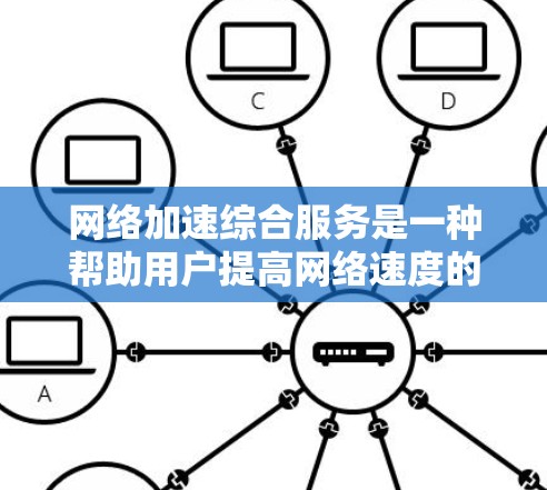 网络加速综合服务是一种帮助用户提高网络速度的工具，广泛应用于互联网环境中。以下是对该服务的详细分析