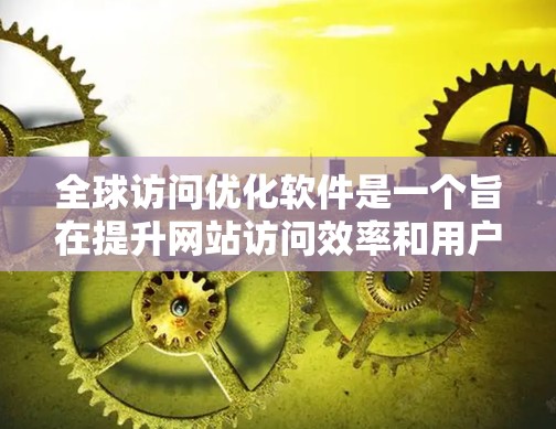全球访问优化软件是一个旨在提升网站访问效率和用户体验的工具。它通过分析用户来自全球的不同国家的访问数据，优化网站的访问策略，提高内容的可访问性和吸引力。以下是该软件的主要功能和使用步骤的总结