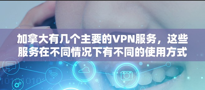 加拿大有几个主要的VPN服务，这些服务在不同情况下有不同的使用方式和安全情况。以下是详细的说明