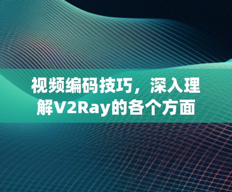 视频编码技巧，深入理解V2Ray的各个方面