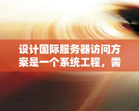 设计国际服务器访问方案是一个系统工程，需要综合考虑多个因素以确保高效、安全和稳定。以下是设计国际服务器访问方案的详细步骤