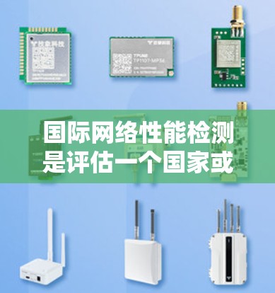国际网络性能检测是评估一个国家或地区的网络性能指标，通常通过测试来实现。以下是对该过程的详细说明