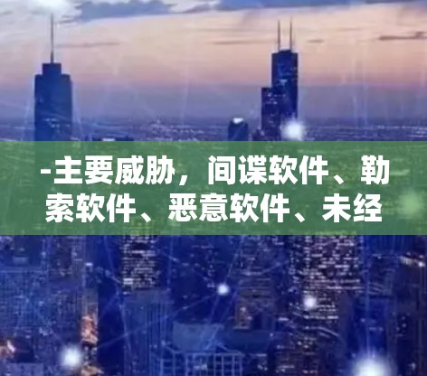 -主要威胁，间谍软件、勒索软件、恶意软件、未经授权访问、网络攻击、钓鱼邮件等