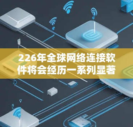 226年全球网络连接软件将会经历一系列显著的变化，这些变化将直接或间接影响人们的生活和社会运行。以下是这些变化的详细分析