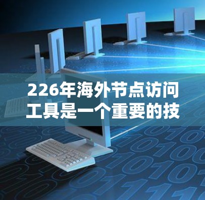 226年海外节点访问工具是一个重要的技术领域，用于访问全球范围内的服务器和资源。这些工具通常提供多种访问权限，确保用户能够安全地访问特定的资源。以下是一些226年最常用的海外节点访问工具及其特点