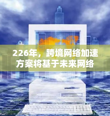 226年，跨境网络加速方案将基于未来网络架构的发展趋势，结合先进的技术手段，提升跨境数据传输的效率。以下是对这一方案的详细分析和建议