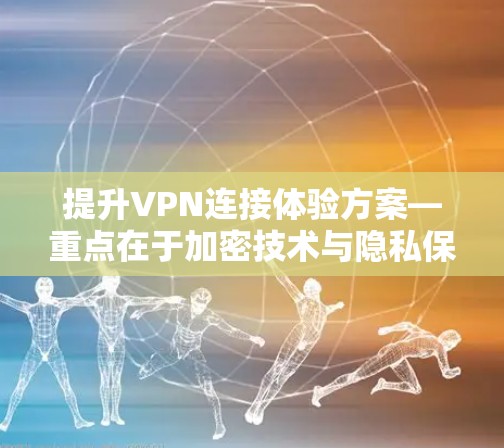 提升VPN连接体验方案—重点在于加密技术与隐私保护