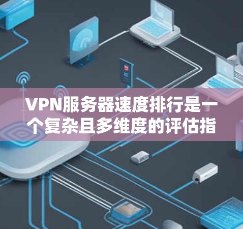 VPN服务器速度排行是一个复杂且多维度的评估指标，涉及多个因素的综合分析。以下是一些关键点和步骤，帮助您更好地理解和评估VPN服务器的速度
