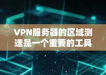 VPN服务器的区域测速是一个重要的工具，帮助评估服务器的实际负载和性能。以下是对该主题的详细总结