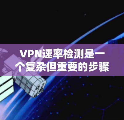 VPN速率检测是一个复杂但重要的步骤，帮助确保VPN连接的稳定性和安全性。以下是对VPN速率检测方法的详细总结