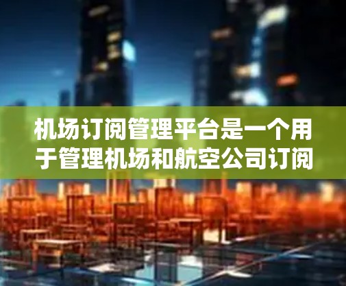 机场订阅管理平台是一个用于管理机场和航空公司订阅的系统。它支持用户管理不同的航空公司和订阅类型，包括机上票、行李票、包机票等。以下是这个平台可能的功能和流程