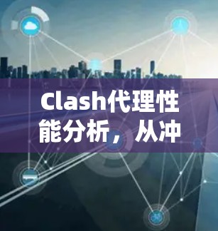 Clash代理性能分析，从冲突到优化的通信挑战