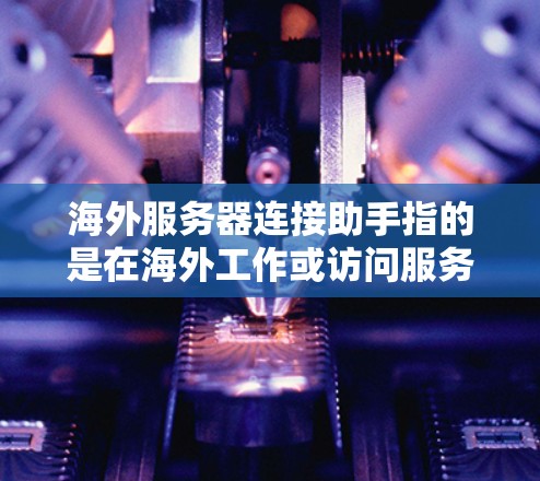 海外服务器连接助手指的是在海外工作或访问服务器时，通过某种方式方便地连接到本地服务器的操作。以下是一些常见的方法