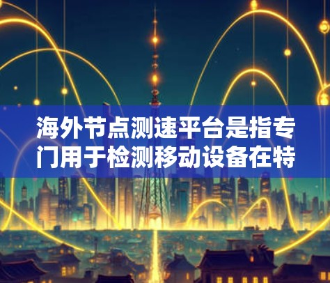 海外节点测速平台是指专门用于检测移动设备在特定节点上的时速的设备或平台。这些平台通常针对特定的国家或节点，提供更准确的数据和分析。以下是对海外节点测速平台的详细介绍