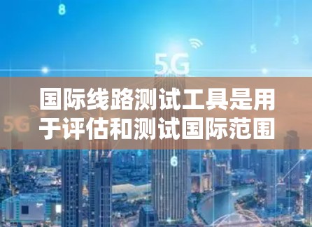 国际线路测试工具是用于评估和测试国际范围内的网络线路性能的设备和方法。这些工具在电力、通信和数据传输等领域中广泛使用，确保线路的稳定性和可靠性。以下是对国际线路测试工具的详细分析