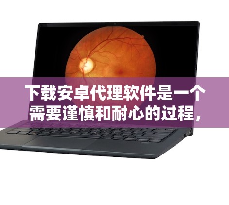 下载安卓代理软件是一个需要谨慎和耐心的过程，以下是一步步的指南